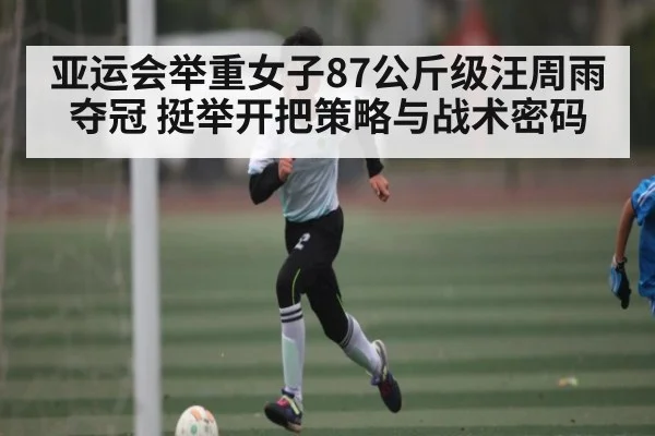 亚运会举重女子87公斤级汪周雨夺冠 挺举开把策略与战术密码（c7c7.app）